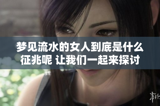 梦见流水的女人到底是什么征兆呢 让我们一起来探讨这个问题吧