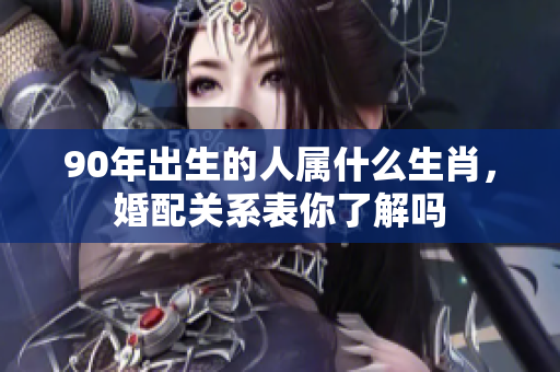 90年出生的人属什么生肖，婚配关系表你了解吗