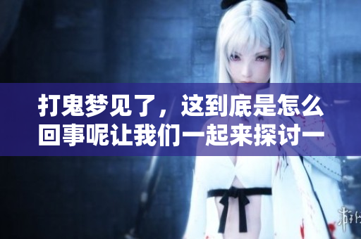 打鬼梦见了，这到底是怎么回事呢让我们一起来探讨一下吧