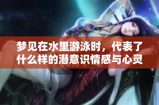 梦见在水里游泳时，代表了什么样的潜意识情感与心灵状态呢