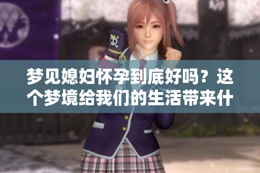 梦见媳妇怀孕到底好吗？这个梦境给我们的生活带来什么启示呢？