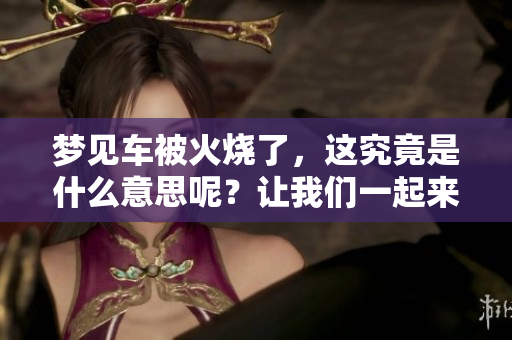 梦见车被火烧了，这究竟是什么意思呢？让我们一起来探讨一下。