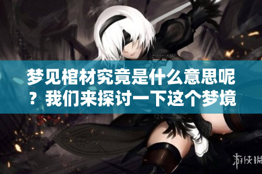 梦见棺材究竟是什么意思呢？我们来探讨一下这个梦境的含义。