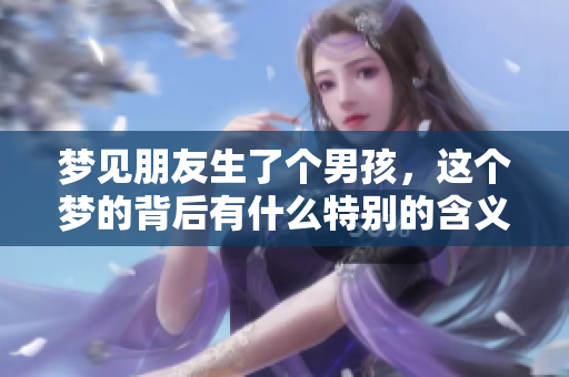 梦见朋友生了个男孩，这个梦的背后有什么特别的含义呢