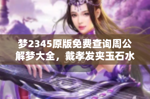 梦2345原版免费查询周公解梦大全，戴孝发夹玉石水晶的寓意解析