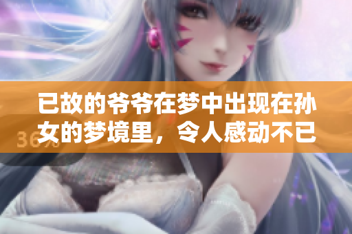已故的爷爷在梦中出现在孙女的梦境里，令人感动不已