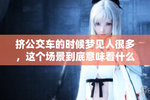 挤公交车的时候梦见人很多，这个场景到底意味着什么呢