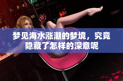 梦见海水涨潮的梦境，究竟隐藏了怎样的深意呢