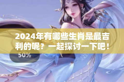 2024年有哪些生肖是最吉利的呢？一起探讨一下吧！