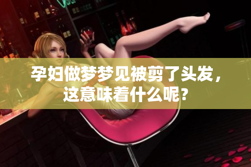 孕妇做梦梦见被剪了头发，这意味着什么呢？