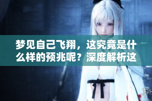 梦见自己飞翔，这究竟是什么样的预兆呢？深度解析这个梦境的含义。