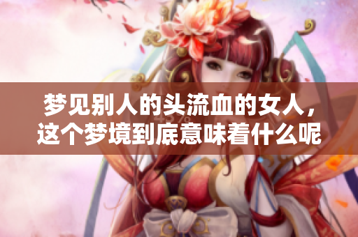 梦见别人的头流血的女人，这个梦境到底意味着什么呢