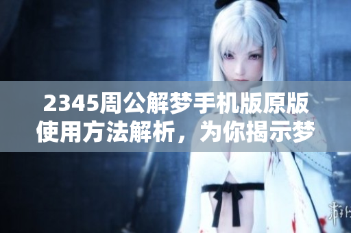 2345周公解梦手机版原版使用方法解析，为你揭示梦境的玄机与奥秘