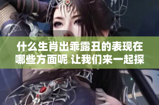 什么生肖出乖露丑的表现在哪些方面呢 让我们来一起探讨一下吧
