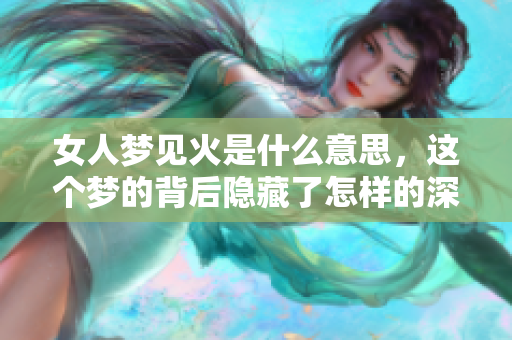 女人梦见火是什么意思，这个梦的背后隐藏了怎样的深意呢