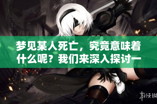 梦见某人死亡，究竟意味着什么呢？我们来深入探讨一下这个梦境。