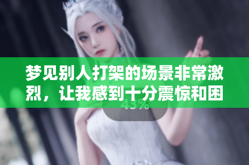 梦见别人打架的场景非常激烈，让我感到十分震惊和困惑