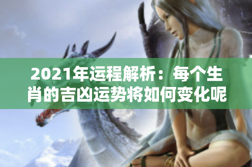 2021年运程解析：每个生肖的吉凶运势将如何变化呢