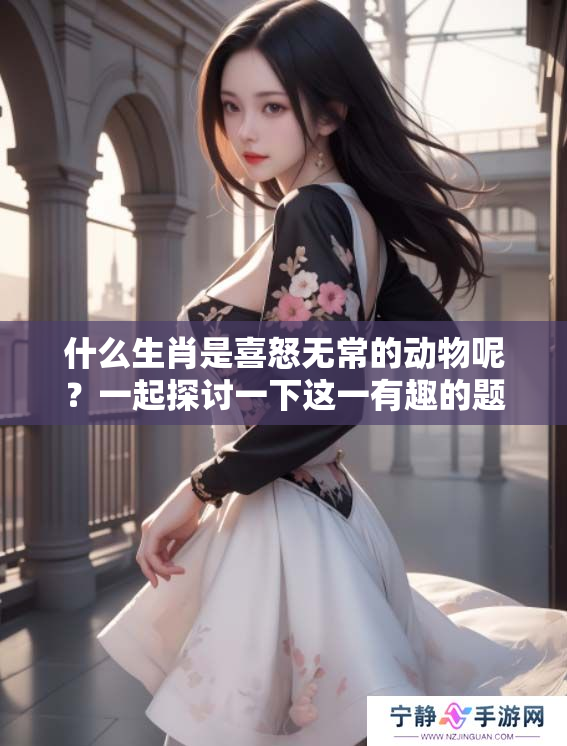 什么生肖是喜怒无常的动物呢？一起探讨一下这一有趣的题目吧！