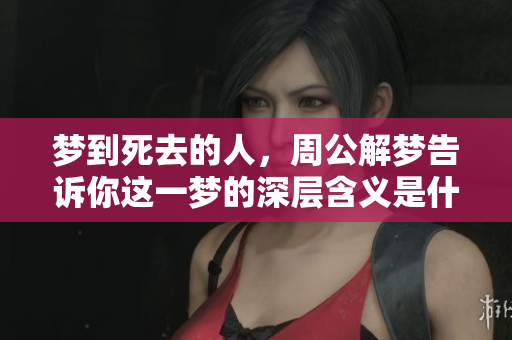 梦到死去的人，周公解梦告诉你这一梦的深层含义是什么