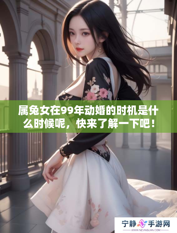 属兔女在99年动婚的时机是什么时候呢，快来了解一下吧！