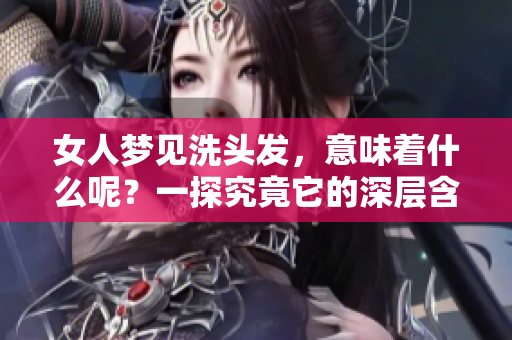 女人梦见洗头发，意味着什么呢？一探究竟它的深层含义。