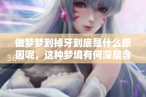 做梦梦到掉牙到底是什么原因呢，这种梦境有何深层含义呢