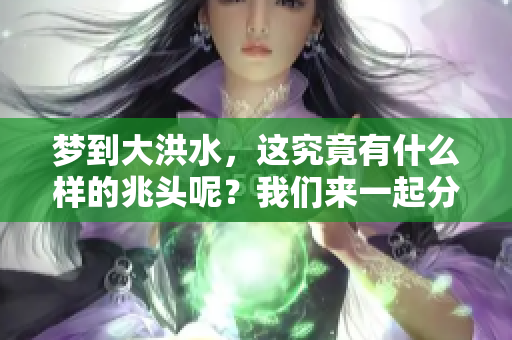 梦到大洪水，这究竟有什么样的兆头呢？我们来一起分析一下。