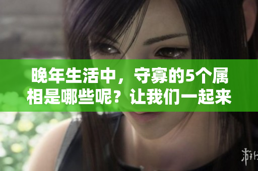 晚年生活中，守寡的5个属相是哪些呢？让我们一起来了解一下。