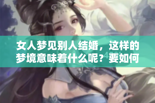 女人梦见别人结婚，这样的梦境意味着什么呢？要如何理解其中的含义呢？