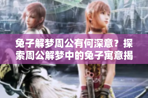 兔子解梦周公有何深意？探索周公解梦中的兔子寓意揭秘！