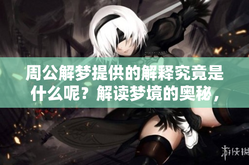 周公解梦提供的解释究竟是什么呢？解读梦境的奥秘，深刻而精彩。