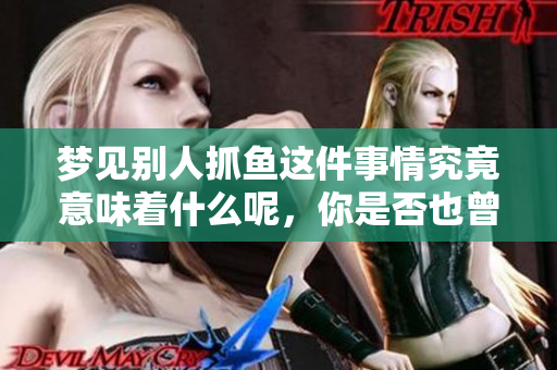 梦见别人抓鱼这件事情究竟意味着什么呢，你是否也曾有过这样的梦？