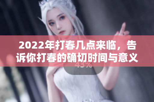 2022年打春几点来临，告诉你打春的确切时间与意义