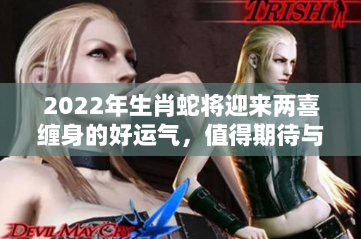 2022年生肖蛇将迎来两喜缠身的好运气，值得期待与关注！