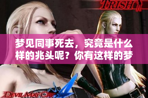 梦见同事死去，究竟是什么样的兆头呢？你有这样的梦吗？