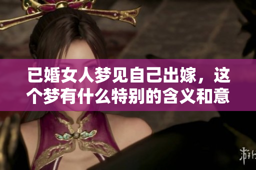 已婚女人梦见自己出嫁，这个梦有什么特别的含义和意义呢