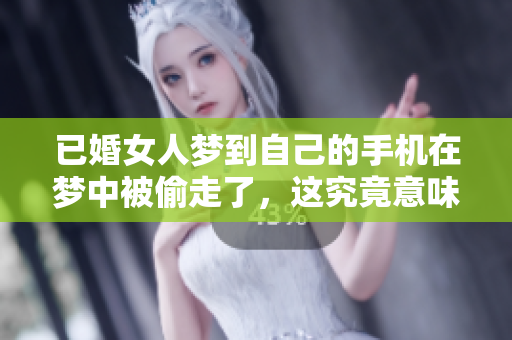 已婚女人梦到自己的手机在梦中被偷走了，这究竟意味着什么呢