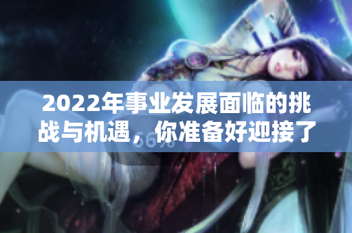 2022年事业发展面临的挑战与机遇，你准备好迎接了吗