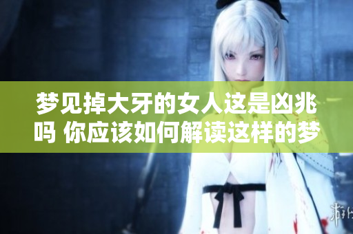 梦见掉大牙的女人这是凶兆吗 你应该如何解读这样的梦境呢