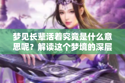 梦见长辈活着究竟是什么意思呢？解读这个梦境的深层含义。