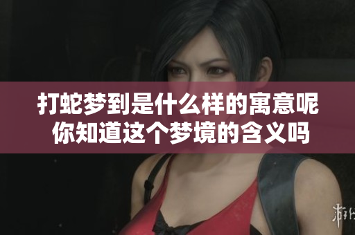 打蛇梦到是什么样的寓意呢 你知道这个梦境的含义吗