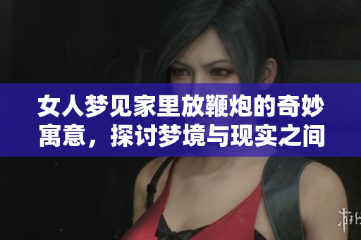 女人梦见家里放鞭炮的奇妙寓意，探讨梦境与现实之间的联系