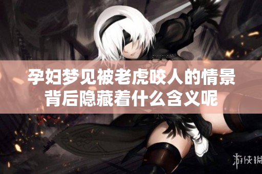 孕妇梦见被老虎咬人的情景背后隐藏着什么含义呢