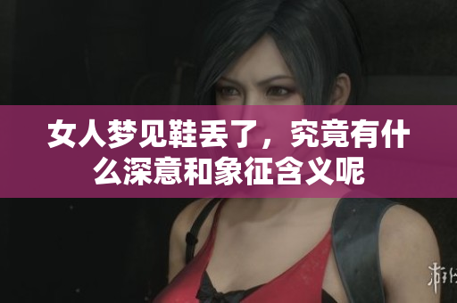 女人梦见鞋丢了，究竟有什么深意和象征含义呢