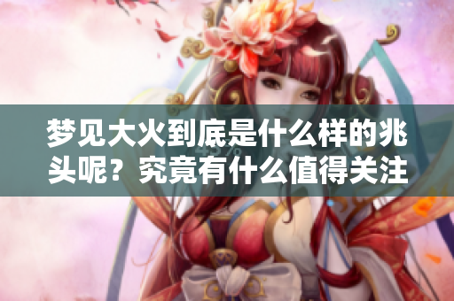 梦见大火到底是什么样的兆头呢？究竟有什么值得关注的意义？