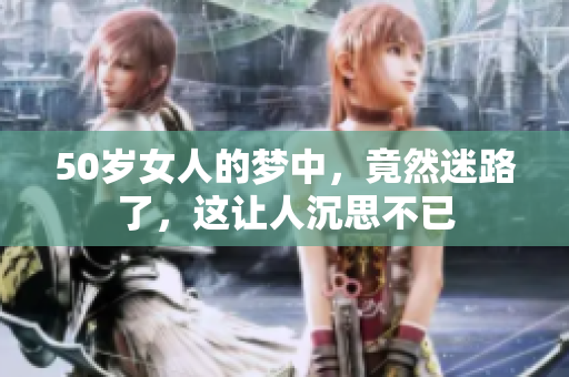 50岁女人的梦中，竟然迷路了，这让人沉思不已