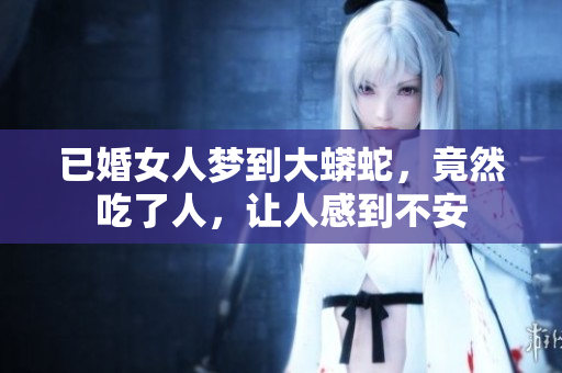 已婚女人梦到大蟒蛇，竟然吃了人，让人感到不安