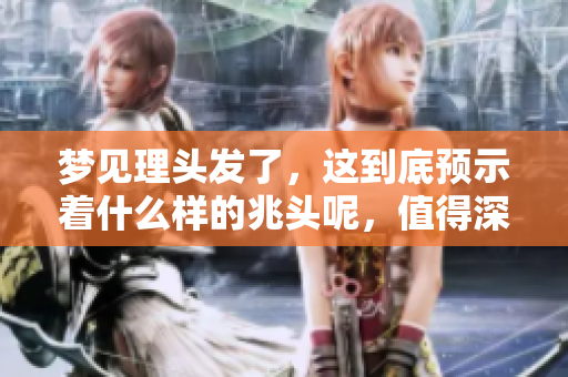 梦见理头发了，这到底预示着什么样的兆头呢，值得深入探讨。