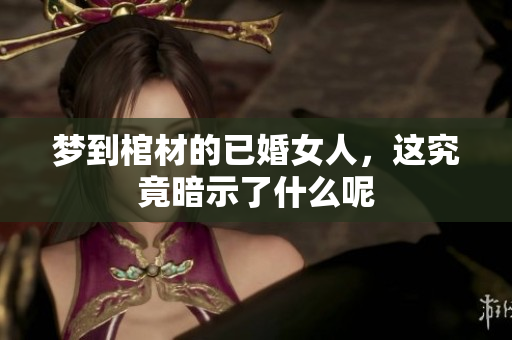 梦到棺材的已婚女人，这究竟暗示了什么呢